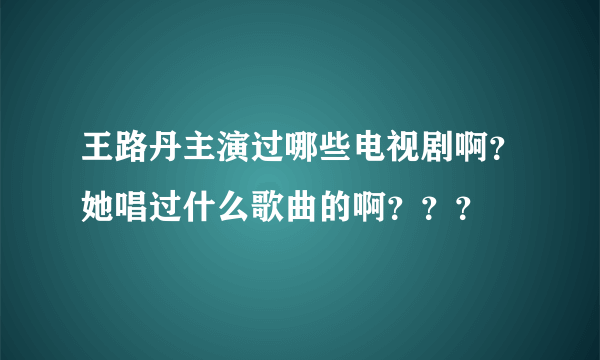 王路丹主演过哪些电视剧啊？她唱过什么歌曲的啊？？？