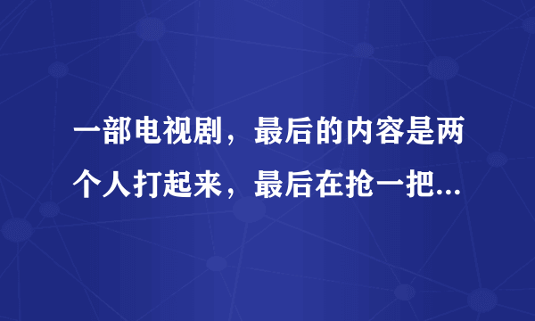 一部电视剧，最后的内容是两个人打起来，最后在抢一把剑的时候，从剑中拔出了另一把剑，剑中剑。