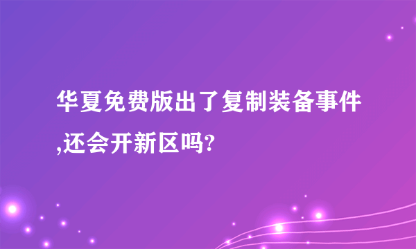 华夏免费版出了复制装备事件,还会开新区吗?