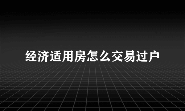 经济适用房怎么交易过户