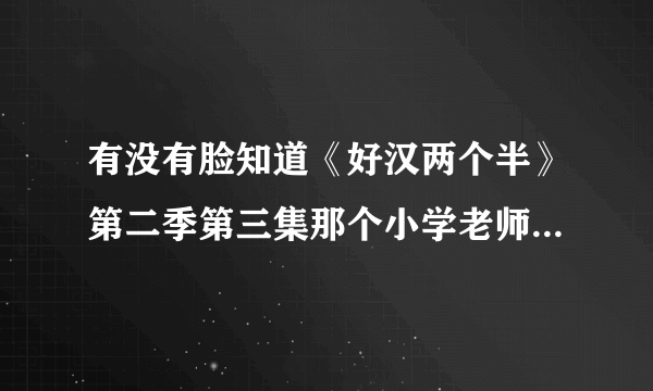 有没有脸知道《好汉两个半》第二季第三集那个小学老师是谁？谢谢了