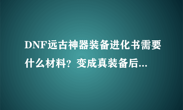 DNF远古神器装备进化书需要什么材料？变成真装备后属性怎样？