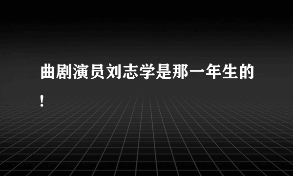 曲剧演员刘志学是那一年生的!