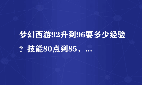 梦幻西游92升到96要多少经验？技能80点到85，85点到90各要多少经验和钱？