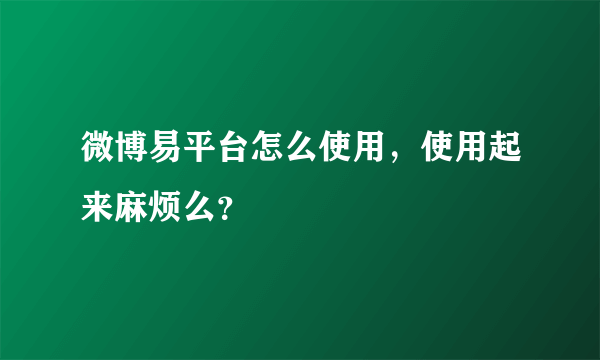 微博易平台怎么使用，使用起来麻烦么？