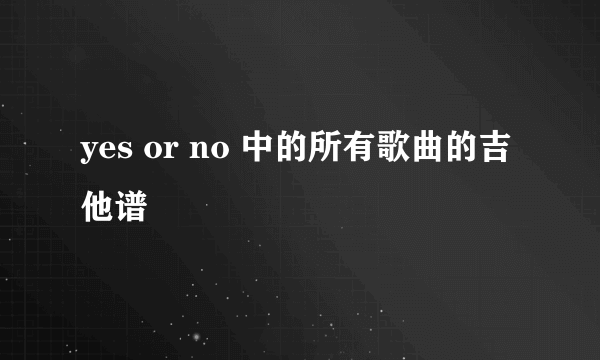 yes or no 中的所有歌曲的吉他谱