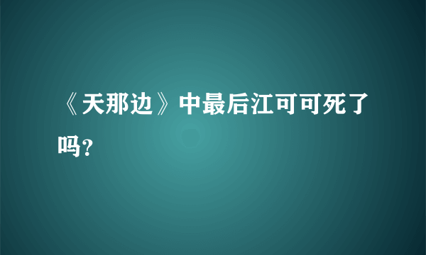 《天那边》中最后江可可死了吗？