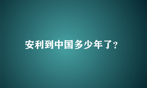 安利到中国多少年了？