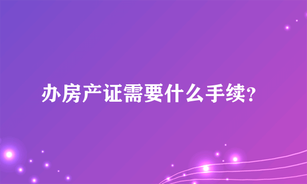 办房产证需要什么手续？