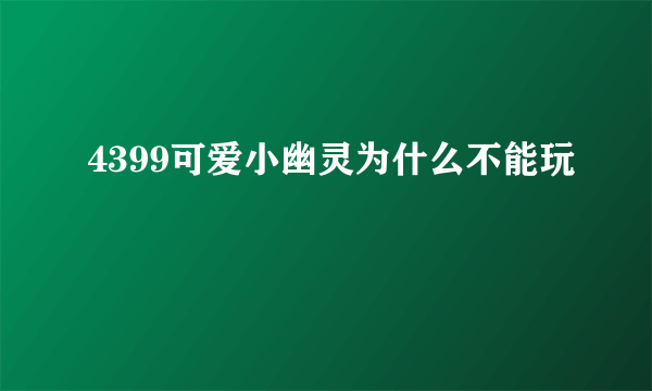 4399可爱小幽灵为什么不能玩