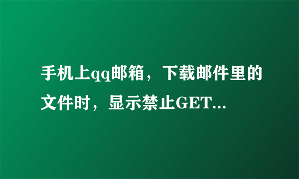 手机上qq邮箱，下载邮件里的文件时，显示禁止GET方法调用，怎么回事？应该怎么办？