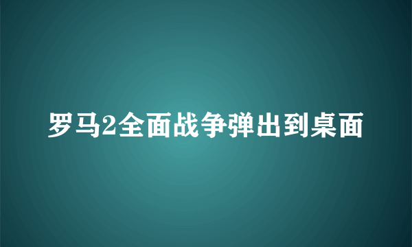 罗马2全面战争弹出到桌面