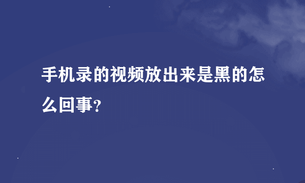 手机录的视频放出来是黑的怎么回事？