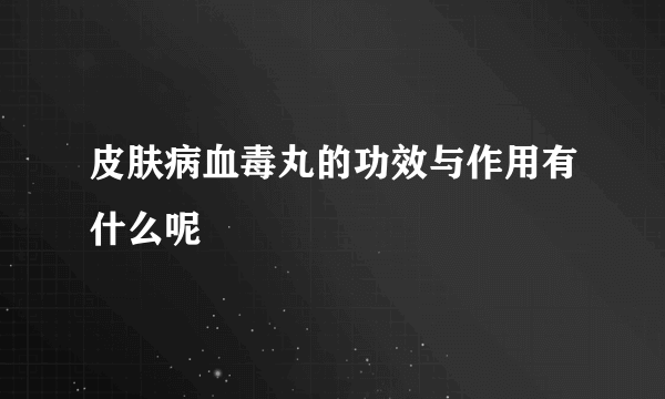 皮肤病血毒丸的功效与作用有什么呢