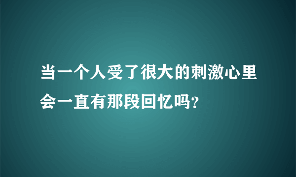 当一个人受了很大的刺激心里会一直有那段回忆吗？