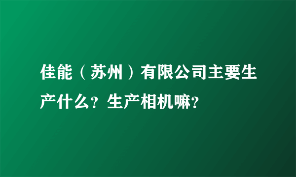 佳能（苏州）有限公司主要生产什么？生产相机嘛？