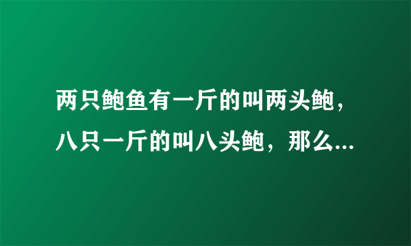 两只鲍鱼有一斤的叫两头鲍，八只一斤的叫八头鲍，那么两斤重一个的鲍鱼怎么称呼？