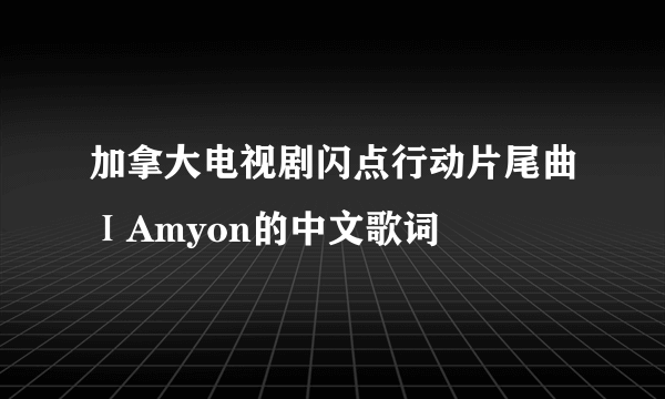 加拿大电视剧闪点行动片尾曲ⅠAmyon的中文歌词