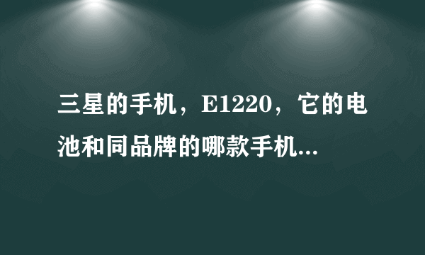 三星的手机，E1220，它的电池和同品牌的哪款手机电池可以互换？