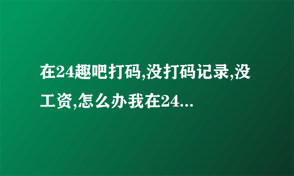 在24趣吧打码,没打码记录,没工资,怎么办我在24趣吧用打码兔打码，没更新，没打码记录，也没工资