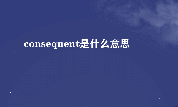 consequent是什么意思