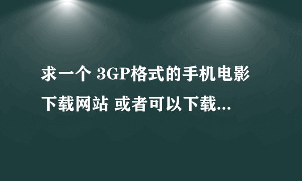 求一个 3GP格式的手机电影下载网站 或者可以下载电影的播放器啊/