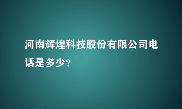 河南辉煌科技股份有限公司电话是多少？