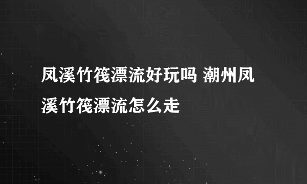 凤溪竹筏漂流好玩吗 潮州凤溪竹筏漂流怎么走