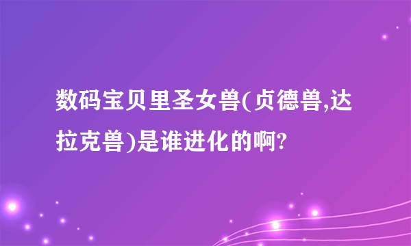 数码宝贝里圣女兽(贞德兽,达拉克兽)是谁进化的啊?