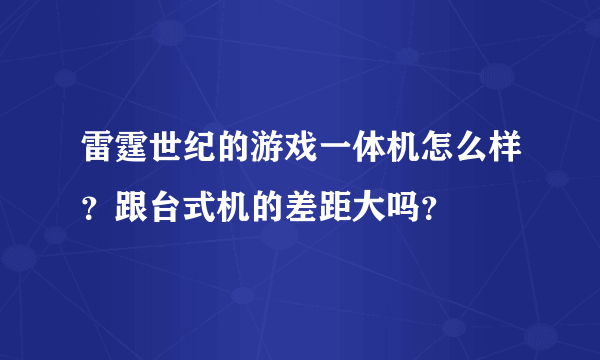 雷霆世纪的游戏一体机怎么样？跟台式机的差距大吗？