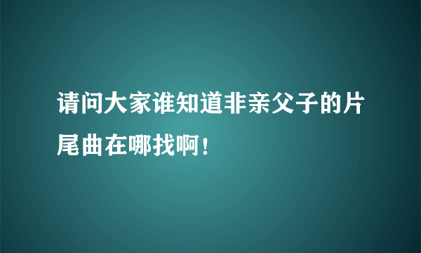 请问大家谁知道非亲父子的片尾曲在哪找啊！