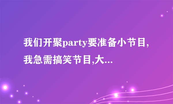 我们开聚party要准备小节目,我急需搞笑节目,大家帮忙想一想,最好是喜剧学院快乐实习生中的台词