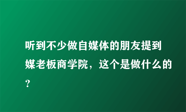 听到不少做自媒体的朋友提到媒老板商学院，这个是做什么的？