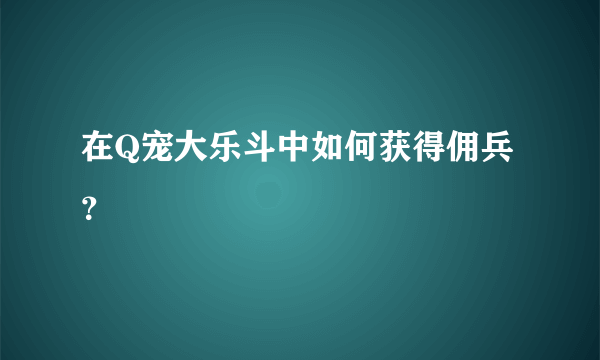 在Q宠大乐斗中如何获得佣兵？