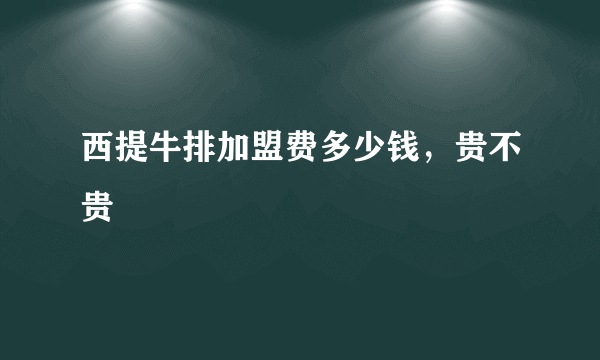 西提牛排加盟费多少钱，贵不贵