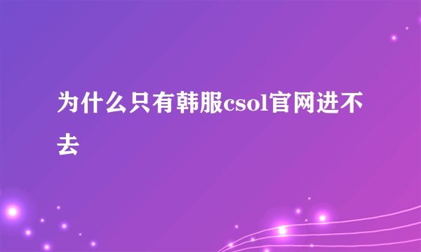 为什么只有韩服csol官网进不去