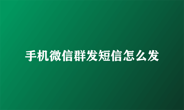 手机微信群发短信怎么发