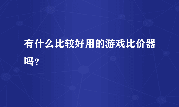 有什么比较好用的游戏比价器吗？