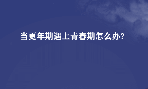 当更年期遇上青春期怎么办?