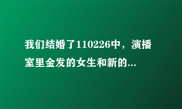 我们结婚了110226中，演播室里金发的女生和新的男嘉宾是谁？