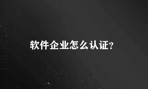 软件企业怎么认证？