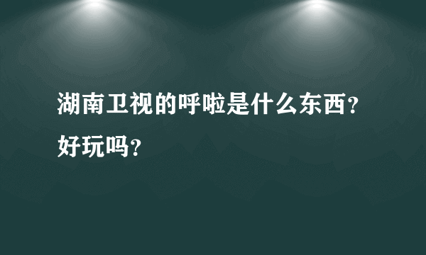 湖南卫视的呼啦是什么东西？好玩吗？