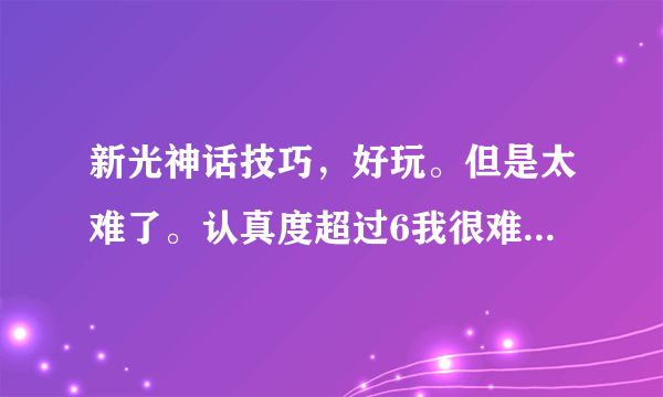 新光神话技巧，好玩。但是太难了。认真度超过6我很难玩了。。