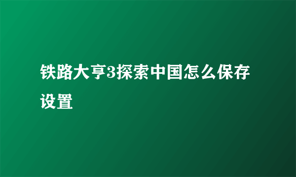 铁路大亨3探索中国怎么保存设置