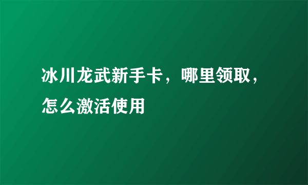 冰川龙武新手卡，哪里领取，怎么激活使用