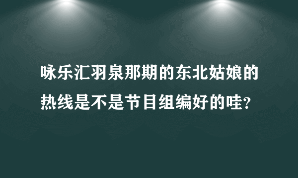 咏乐汇羽泉那期的东北姑娘的热线是不是节目组编好的哇？