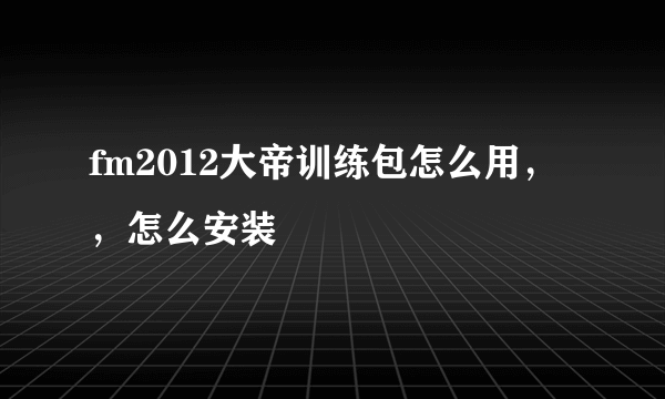 fm2012大帝训练包怎么用，，怎么安装