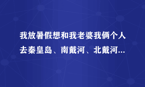 我放暑假想和我老婆我俩个人去秦皇岛、南戴河、北戴河旅游4~~5天，我们俩能花多少钱够啊！！