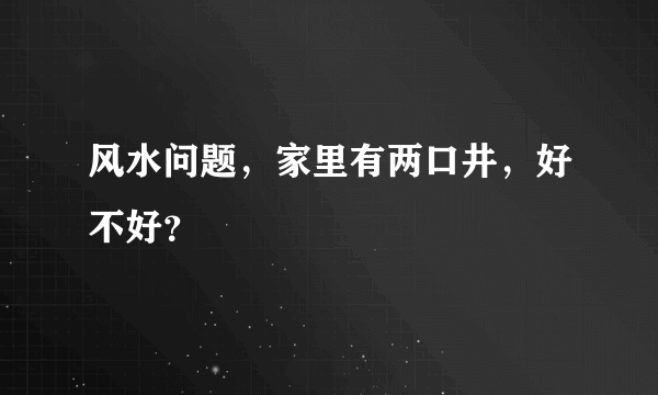 风水问题，家里有两口井，好不好？