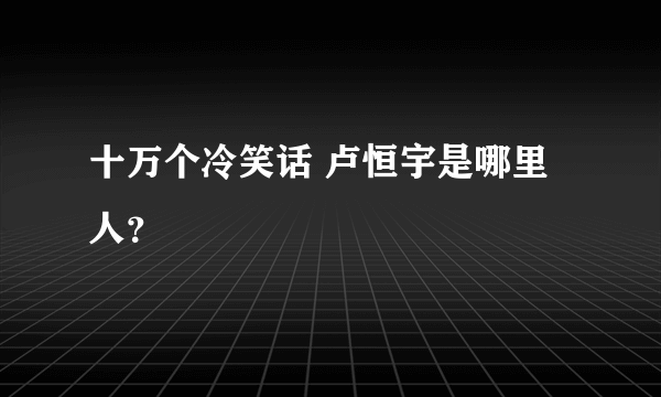 十万个冷笑话 卢恒宇是哪里人？